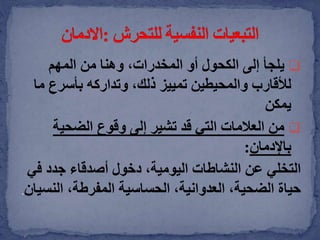 ‫يلجأ‬‫المهم‬ ‫من‬ ‫وهنا‬ ،‫المخدرات‬ ‫أو‬ ‫الكحول‬ ‫إلى‬
‫بأسرع‬ ‫وتداركه‬ ،‫ذلك‬ ‫تمييز‬ ‫والمحيطين‬ ‫لألقارب‬‫ما‬
‫يمكن‬
‫الضحية‬ ‫وقوع‬ ‫إلى‬ ‫تشير‬ ‫قد‬ ‫التي‬ ‫العالمات‬ ‫من‬
‫باإلدمان‬:
‫التخلي‬‫ف‬ ‫جدد‬ ‫أصدقاء‬ ‫دخول‬ ،‫اليومية‬ ‫النشاطات‬ ‫عن‬‫ي‬
‫الن‬ ،‫المفرطة‬ ‫الحساسية‬ ،‫العدوانية‬ ،‫الضحية‬ ‫حياة‬‫سيان‬.
 