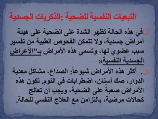 ‫هيئ‬ ‫على‬ ‫الضحية‬ ‫على‬ ‫الشدة‬ ‫تظهر‬ ‫الحالة‬ ‫هذه‬ ‫في‬‫ة‬
‫تف‬ ‫من‬ ‫الطبية‬ ‫الفحوص‬ ‫تتمكن‬ ‫وال‬ ،‫جسدية‬ ‫أمراض‬‫سير‬
‫األمراض‬ ‫هذه‬ ‫وتسمى‬ ،‫لها‬ ‫عضوي‬ ‫سبب‬‫بـ‬"‫األعراض‬
‫الجسدية‬‫النفسية‬«
.ً‫ا‬‫شيوع‬ ‫األمراض‬ ‫هذه‬ ‫أكثر‬:،‫الصداع‬‫مشاكل‬‫معدي‬‫ة‬
‫النوم‬ ‫في‬ ‫اضطرابات‬ ،‫أسنان‬ ‫صك‬ ،‫الدوار‬.‫هذه‬ ‫تكون‬
‫تعالج‬ ‫أن‬ ‫ويجب‬ ،‫الضحية‬ ‫على‬ ً‫صعبة‬ ‫األمراض‬
‫للحا‬ ‫النفسي‬ ‫العالج‬ ‫مع‬ ‫بالتزامن‬ ،‫مرضية‬ ‫كحاالت‬‫لة‬.
 