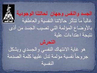 ‫الوجودية‬ ‫لحالتنا‬ ‫وجهان‬ ‫والنفس‬ ‫الجسد‬
‫والعاطف‬ ‫النفسية‬ ‫حاالتنا‬ ‫تتأثر‬ ‫ما‬ ً‫ا‬‫غالب‬‫ية‬
‫أذ‬ ‫من‬ ‫الجسد‬ ‫تصيب‬ ‫التي‬ ‫المؤلمة‬ ‫باألوضاع‬‫ى‬
‫علية‬ ‫اعتداءات‬ ‫نتيجة‬
‫التحرش‬
‫ويشكل‬ ‫والجسدي‬ ‫النفسي‬ ‫االنتهاك‬ ‫غاية‬ ‫هو‬
‫الصد‬ ‫كلمة‬ ‫عليها‬ ‫تدل‬ ‫مؤلمة‬ ‫نفسية‬ ً‫ا‬‫جروح‬‫مة‬
‫النفسية‬
 