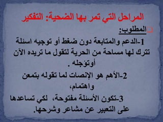 ‫المطلوب‬:
1-‫الدعم‬‫توجيه‬ ‫أو‬ ‫ضغط‬ ‫دون‬ ‫والمتابعة‬‫اسئلة‬
‫اآلن‬ ‫تريده‬ ‫ما‬ ‫لتقول‬ ‫الحرية‬ ‫من‬ ‫مساحة‬ ‫لها‬ ‫تترك‬
‫أوتؤجله‬.
2-‫األهم‬‫بتمعن‬ ‫تقوله‬ ‫لما‬ ‫اإلنصات‬ ‫هو‬
،‫واهتمام‬
3-‫تكون‬‫تساع‬ ‫لكي‬ ،‫مفتوحة‬ ‫األسئلة‬‫دها‬
‫وشرحها‬ ‫مشاعر‬ ‫عن‬ ‫التعبير‬ ‫على‬.
 