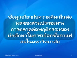 ข้อมูลเกี่ยวกับความคิดเห็นต่อ
ผลของส่วนประสมทาง
การตลาดต่อพฤติกรรมของ
นักศึกษาในการเลือกซื้อกาแฟ
สดในมหาวิทยาลัย
Independent Study, 21/06/2015 51Sinlapajarn W.
 
