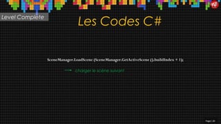 Les Codes C#
SceneManager.LoadScene (SceneManager.GetActiveScene ().buildIndex + 1);
Page| 20
charger le scène suivant
Level Complete
 