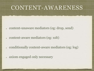 CONTENT-AWARENESS
content-unaware mediators (eg: drop, send)
content-aware mediators (eg: xslt)
conditionally content-aware mediators (eg: log)
axiom engaged only necessary
 