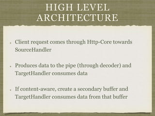 HIGH LEVEL
ARCHITECTURE
Client request comes through Http-Core towards
SourceHandler
Produces data to the pipe (through decoder) and
TargetHandler consumes data
If content-aware, create a secondary buffer and
TargetHandler consumes data from that buffer
 