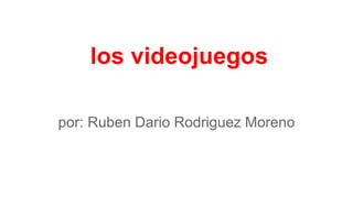 los videojuegos
por: Ruben Dario Rodriguez Moreno
 