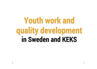 Youth work and
quality development
in Sweden and KEKS
 
