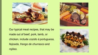 Our typical meat recipes, that may be
made out of beef, pork, lamb, or
chicken, include cozido à portuguesa,
feijoada, frango de churrasco and
rojões.
 