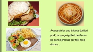 Francesinha, and bifanas (grilled
pork) or prego (grilled beef) can
be considered as our fast food
dishes.
 