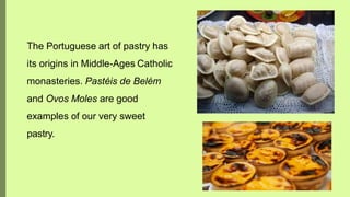 The Portuguese art of pastry has
its origins in Middle-Ages Catholic
monasteries. Pastéis de Belém
and Ovos Moles are good
examples of our very sweet
pastry.
 
