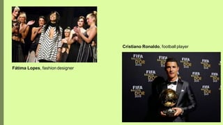 Cristiano Ronaldo, football player
Fátima Lopes, fashiondesigner
 