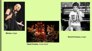 Mariza, singer
David Fonseca, singer
Dead Combo, music band
 