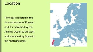Location
Portugal is located in the
far west corner of Europe
and it´s bordered by the
Atlantic Ocean to the west
and south and by Spain to
the north and east.
 