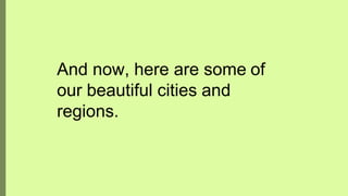 And now, here are some of
our beautiful cities and
regions.
 