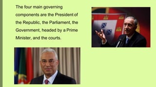 The four main governing
components are the President of
the Republic, the Parliament, the
Government, headed by a Prime
Minister, and the courts.
 