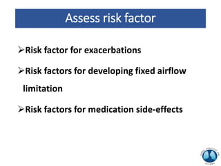 Assess risk factor
Risk factor for exacerbations
Risk factors for developing fixed airflow
limitation
Risk factors for medication side-effects
 