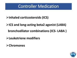Controller Medication
Inhaled corticosteroids (ICS)
ICS and long-acting beta2 agonist (LABA)
bronchodilator combinations (ICS- LABA )
Leukotriene modifiers
Chromones
 