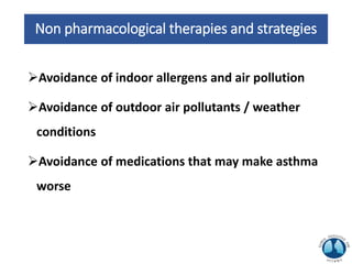 Non pharmacological therapies and strategies
Avoidance of indoor allergens and air pollution
Avoidance of outdoor air pollutants / weather
conditions
Avoidance of medications that may make asthma
worse
 