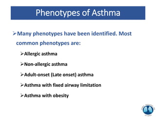 Phenotypes of Asthma
Many phenotypes have been identified. Most
common phenotypes are:
Allergic asthma
Non-allergic asthma
Adult-onset (Late onset) asthma
Asthma with fixed airway limitation
Asthma with obesity
 