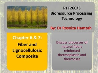 Discuss processes of
natural fibers
reinforced
thermoplastic and
thermoset
PTT260/3
Bioresource Processing
Technology
By: Dr Rosniza Hamzah
Fiber and
Lignocellulosic
Composite
Chapter 6 & 7:
 