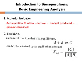 Introduction to Bioseparations:
Basic Engineering Analysis
1. Material balance:
Accumulation = inflow –outflow + amount produced –
amount consumed
2. Equilibria:
 