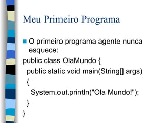 Meu Primeiro Programa O primeiro programa agente nunca esquece: public class OlaMundo { public static void main(String[] args)  { System.out.println("Ola Mundo!"); } } 