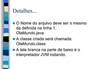 Detalhes... O Nome do arquivo deve ser o mesmo da definida na linha 1: OlaMundo.java A classe criada será chamada: OlaMundo.class A tela branca na parte de baixo é o interpretador JVM rodando. 
