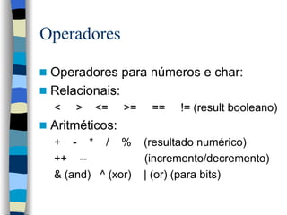 Operadores Operadores para números e char: Relacionais: <  >  <=  >=  ==  != (result booleano) Aritméticos: +  -  *  /  %  (resultado numérico) ++  --    (incremento/decremento) & (and)  ^ (xor)  | (or) (para bits) 