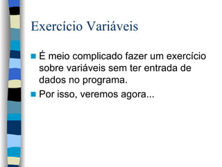 Exercício Variáveis É meio complicado fazer um exercício sobre variáveis sem ter entrada de dados no programa. Por isso, veremos agora... 