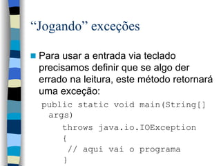 “ Jogando” exceções Para usar a entrada via teclado precisamos definir que se algo der errado na leitura, este método retornará uma exceção:  public static void main(String[] args) throws java.io.IOException { // aqui vai o programa   } 