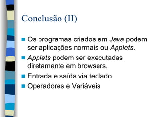 Conclusão (II) Os programas criados em  Java  podem ser aplicações normais ou  Applets. Applets  podem ser executadas diretamente em browsers. Entrada e saída via teclado Operadores e Variáveis 
