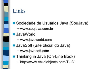 Links Sociedade de Usuários Java (SouJava) www.soujava.com.br JavaWorld www.javaworld.com JavaSoft (Site oficial do Java) www.javasoft.com Thinking in Java (On-Line Book) http://www.eckelobjects.com/TIJ2/ 