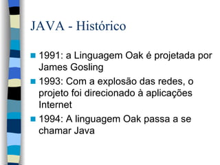 JAVA - Histórico 1991: a Linguagem Oak é projetada por James Gosling 1993: Com a explosão das redes, o projeto foi direcionado à aplicações Internet 1994: A linguagem Oak passa a se chamar Java 