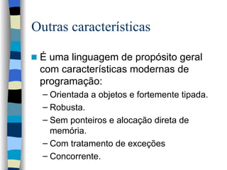 Outras características É uma linguagem de propósito geral com características modernas de programação: Orientada a objetos e fortemente tipada. Robusta. Sem ponteiros e alocação direta de memória. Com tratamento de exceções Concorrente. 