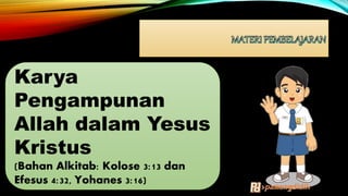 Karya
Pengampunan
Allah dalam Yesus
Kristus
(Bahan Alkitab: Kolose 3:13 dan
Efesus 4:32, Yohanes 3:16)
 