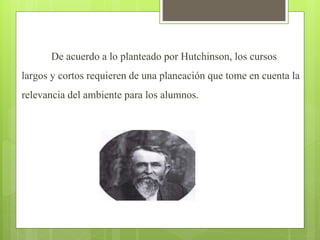 De acuerdo a lo planteado por Hutchinson, los cursos
largos y cortos requieren de una planeación que tome en cuenta la
relevancia del ambiente para los alumnos.
 