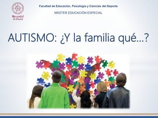 Facultad de Educación, Psicología y Ciencias del Deporte
MÁSTER EDUCACIÓN ESPECIAL
AUTISMO: ¿Y la familia qué…?
 