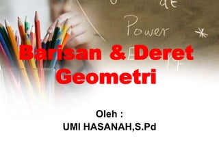 Barisan & Deret
Geometri
Oleh :
UMI HASANAH,S.Pd
 