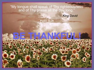BE THANKFUL! ♫  Turn on your speakers! CLICK TO ADVANCE SLIDES Psalm 35:28 “ My tongue shall speak of Thy righteousness and of Thy praise all the day long.” -- King David 