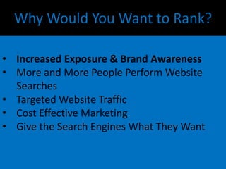 Why Would You Want to Rank?
• Increased Exposure & Brand Awareness
• More and More People Perform Website
Searches
• Targeted Website Traffic
• Cost Effective Marketing
• Give the Search Engines What They Want
 
