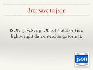 3rd: save to json
JSON (JavaScript Object Notation) is a
lightweight data-interchange format.