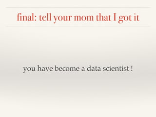 final: tell your mom that I got it
you have become a data scientist !