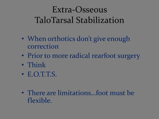 Extra-Osseous
    TaloTarsal Stabilization

• When orthotics don’t give enough
  correction
• Prior to more radical rearfoot surgery
• Think
• E.O.T.T.S.

• There are limitations…foot must be
  flexible.
 