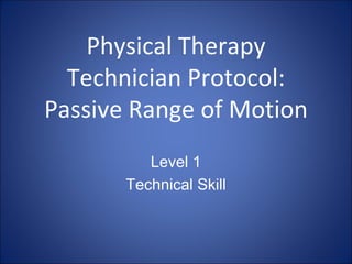 Physical Therapy
  Technician Protocol:
Passive Range of Motion
          Level 1
       Technical Skill
 