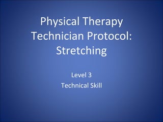 Physical Therapy
Technician Protocol:
     Stretching
        Level 3
     Technical Skill
 