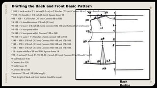 27
TOOLKIT
FASHION Drafting the Back and Front Basic Pattern
•1-8B ½backneck or2½ inches(6.5cm) to2.9inches(7.5cm).Connect8Bto2withaFrenchcurve
•1-9B =½ shoulder+5/8inch(1.5cm).Squaredown9B
•9B – 10B– 13/8inches(3.5cm).Connect8B to10B
•4-11B= ½shoulderminus5/8inch (1.5cm)
•8-12B= ¼bust+ 5/8inch (1.5cm).Connect10B,11Band12B withaFrenchcurve
•8-13B= ½bustpointwidth
•6-14B= ½bustpointwidth.Connect13B to14B
•6-15B= ¼waist+11/8inches(3cm).connect12B to15B
•14B– 16B =5/8inch (1.5cm).Connect16B-18Band 17B-18B.
•14B– 17B =5/8inch (1.5cm).Connect16B-18Band 17B-18B.
•13B– 18B =5/8inch (1.5cm).Connect16B-18Band 17B-18B.
•19= isthemiddleof8Band10B.Squaredown19
•20= 3inches (7.5cm).21-19, 22-19= ¼inch (0.5cm).Connect22to20and21to20.
•Fold16Bover17B
•Connect6to15B
•Fold22over 21
•Connect8Bto10B
•Measure12B and15B(sidelength)
•Sidelengthofback andfrontbodiceshould beequal.
Back
Bodice
 