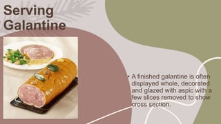 Serving
Galantine
• A finished galantine is often
displayed whole, decorated
and glazed with aspic with a
few slices remov...