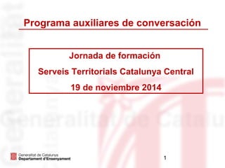 Programa auxiliares de conversación 
1 
Jornada de formación 
Serveis Territorials Catalunya Central 
19 de noviembre 2014 
 