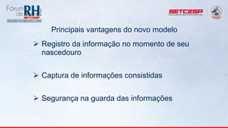 Principais vantagens do novo modelo
 Registro da informação no momento de seu
nascedouro
 Captura de informações consistidas
 Segurança na guarda das informações
 