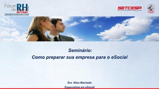 Seminário:
Como preparar sua empresa para o eSocial
Dra. Nilza Machado
Especialista em eSocial
 