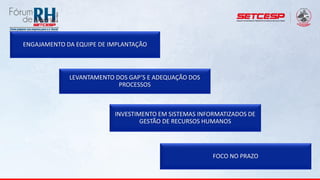ENGAJAMENTO DA EQUIPE DE IMPLANTAÇÃO
LEVANTAMENTO DOS GAP’S E ADEQUAÇÃO DOS
PROCESSOS
INVESTIMENTO EM SISTEMAS INFORMATIZADOS DE
GESTÃO DE RECURSOS HUMANOS
FOCO NO PRAZO
 